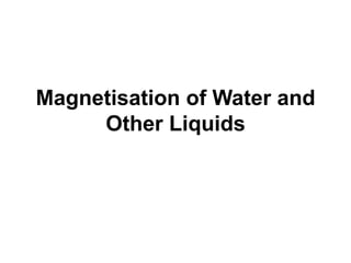 Magnetisation of Water and
Other Liquids
 