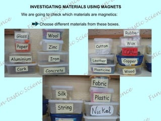 INVESTIGATING MATERIALS USING MAGNETS We are going to check which materials are magnetics:   Choose different materials from these boxes. 