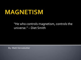 MAGNETISM “He who controls magnetism, controls the universe.” – Diet Smith By: Matt Vennekotter 