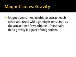 Magnetism vs. GravityMagnetism can make objects attract each other and repel while gravity is only seen as the attraction of two objects.  Personally I think gravity is a part of magnetism.  
