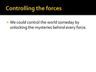 Controlling the forcesWe could control the world someday by unlocking the mysteries behind every force.