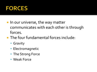 FORCESIn our universe, the way matter communicates with each other is through forces.The four fundamental forces include:Gravity	ElectromagneticThe Strong ForceWeak Force