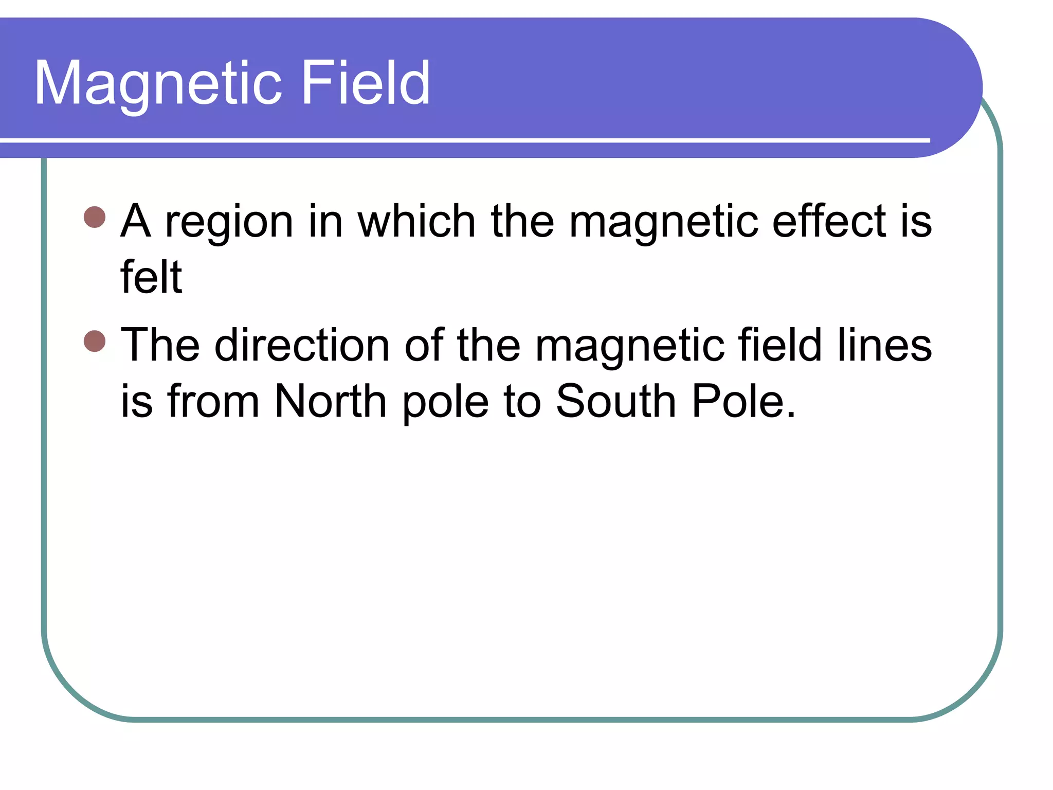 Magnetic Field A region in which the magnetic effect is felt The direction of the magnetic field lines is from North pole to South Pole.