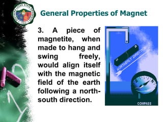 General Properties of Magnet

3. A piece of
magnetite, when
made to hang and
swing       freely,
would align itself
with the magnetic
field of the earth
following a north-
south direction.
 