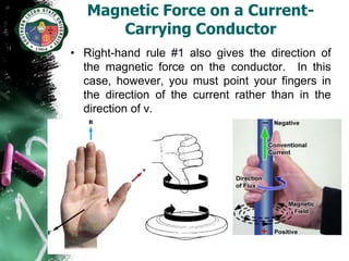 Magnetic Force on a Current-
      Carrying Conductor
• Right-hand rule #1 also gives the direction of
  the magnetic force on the conductor. In this
  case, however, you must point your fingers in
  the direction of the current rather than in the
  direction of v.
 
