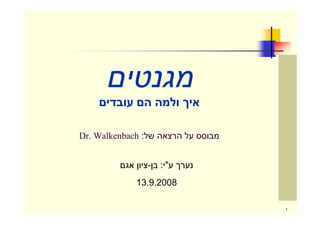 ‫מגנטי‬
      ‫אי ולמה ה עובדי‬

‫מבוסס על הרצאה של: ‪Dr. Walkenbach‬‬


          ‫נער ע"י: ב -ציו אג‬
             ‫8002.9.31‬

                                    ‫1‬
 