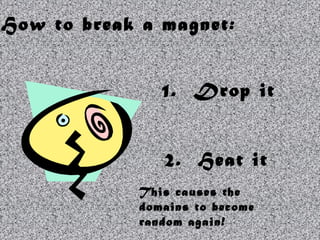 How to break a magnet:


                1. Drop it


                2. Heat it
             This causes the
             domains to become
             random again!
 