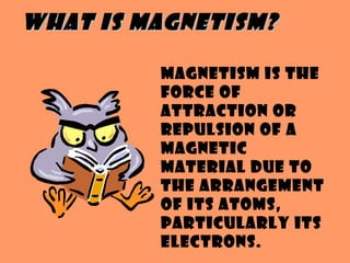 What is Magnetism?

         Magnetism is the
         force of
         attraction or
         repulsion of a
         magnetic
         material due to
         the arrangement
         of its atoms,
         particularly its
         electrons.
 