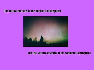 The Aurora Borealis in the Northern Hemisphere




                   And the Aurora Australis in the Southern Hemisphere
 