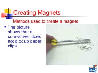 Creating Magnets
 The picture
shows that a
screwdriver does
not pick up paper
clips.
Methods used to create a magnet
 