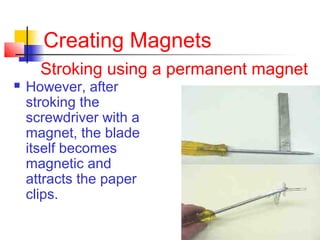 Creating Magnets
Stroking using a permanent magnet
 However, after
stroking the
screwdriver with a
magnet, the blade
itself becomes
magnetic and
attracts the paper
clips.
 