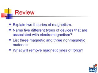 Review
 Explain two theories of magnetism.
 Name five different types of devices that are
associated with electromagnetism?
 List three magnetic and three nonmagnetic
materials.
 What will remove magnetic lines of force?
 