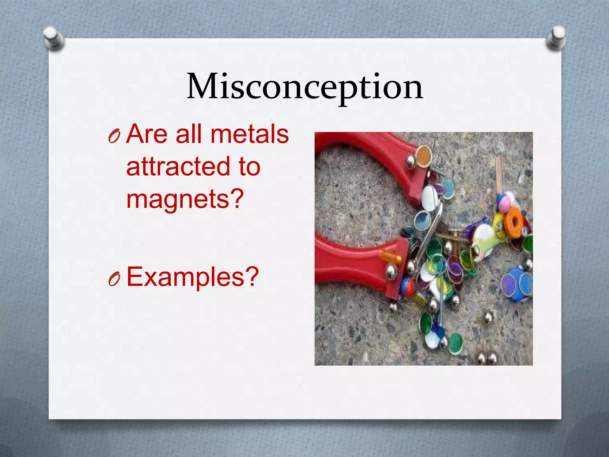 Misconception
O Are all metals
attracted to
magnets?
O Examples?
 