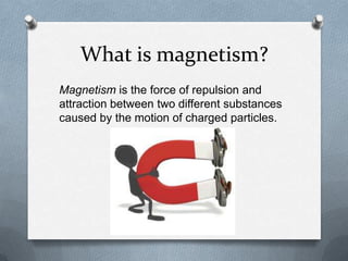 What is magnetism?
Magnetism is the force of repulsion and
attraction between two different substances
caused by the motion of charged particles.
 