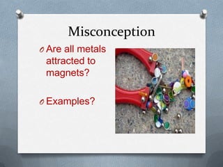 Misconception
O Are all metals
attracted to
magnets?
O Examples?
 