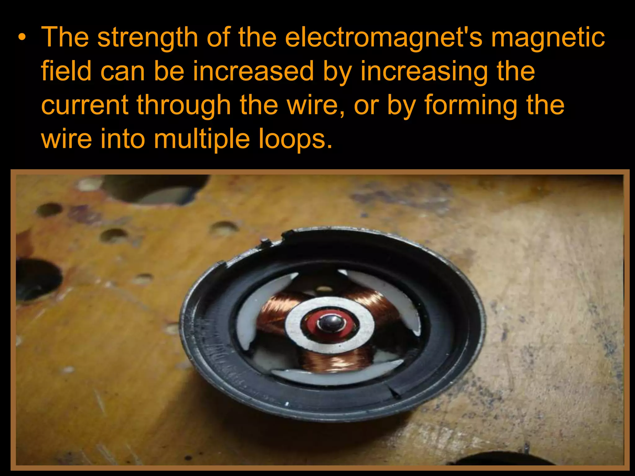 • The strength of the electromagnet's magnetic
field can be increased by increasing the
current through the wire, or by forming the
wire into multiple loops.
 