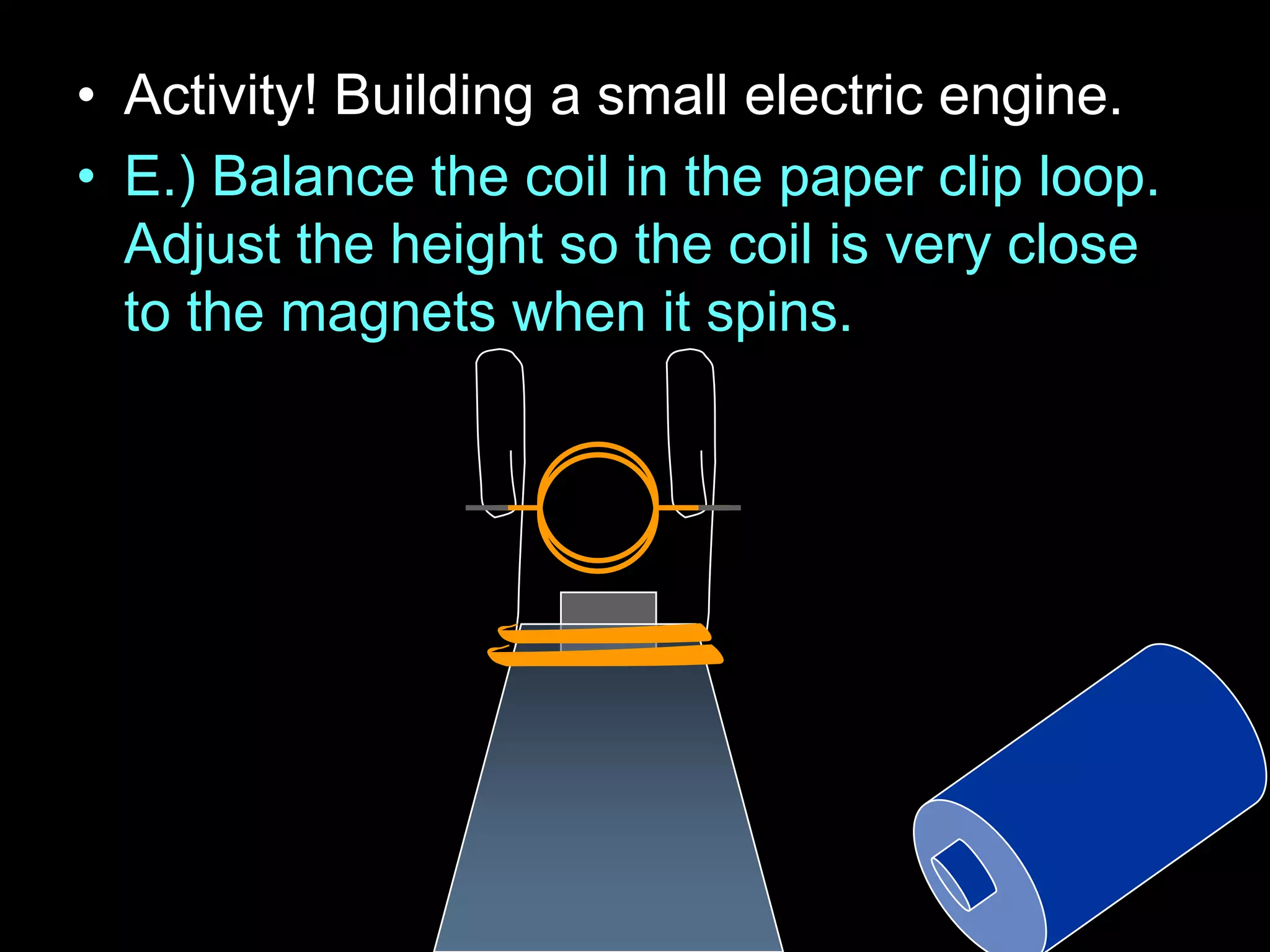 • Activity! Building a small electric engine.
• E.) Balance the coil in the paper clip loop.
Adjust the height so the coil is very close
to the magnets when it spins.
 