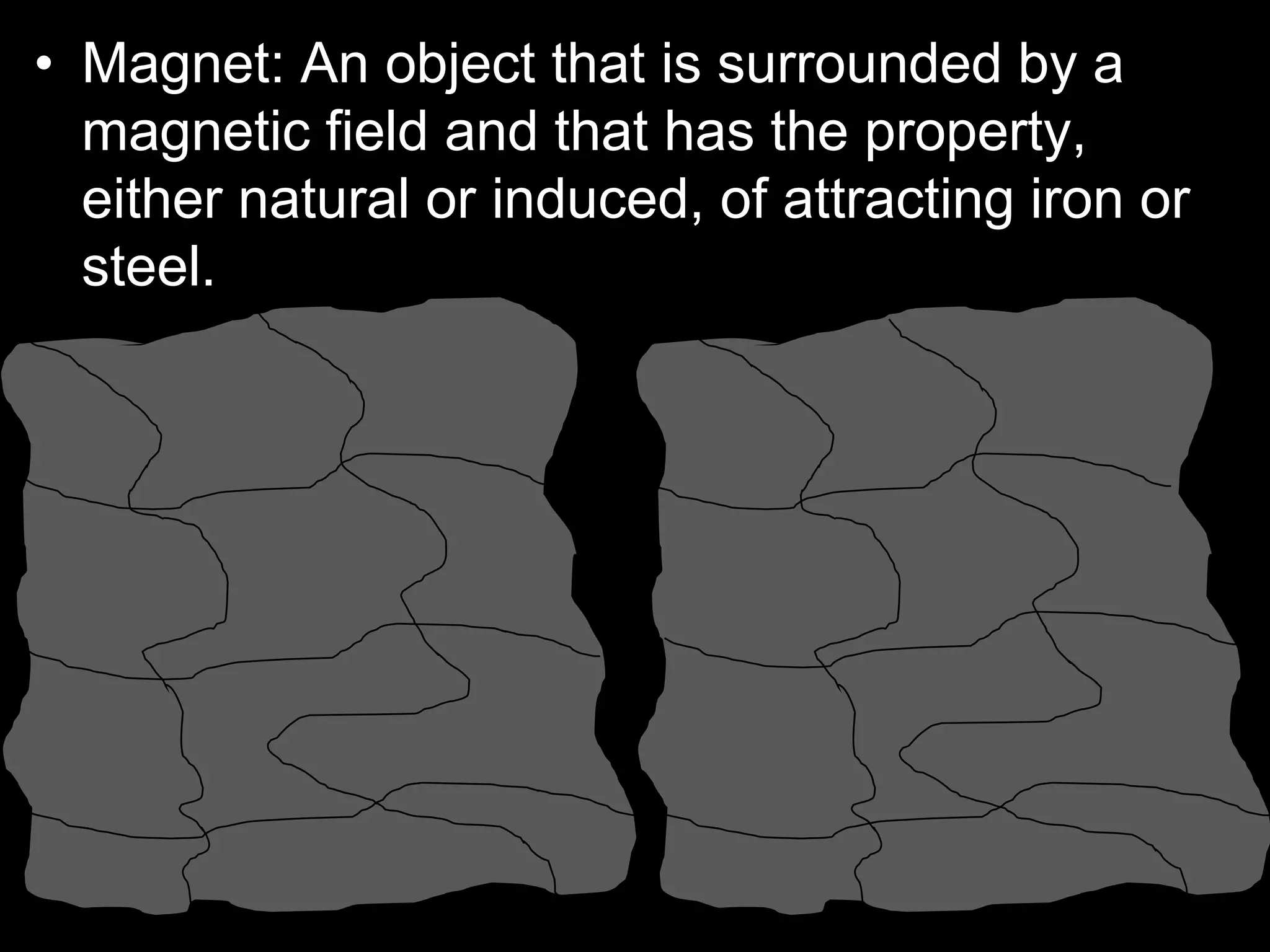 • Magnet: An object that is surrounded by a
magnetic field and that has the property,
either natural or induced, of attracting iron or
steel.
 