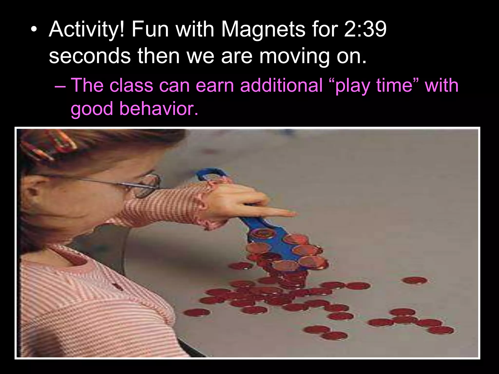 • Activity! Fun with Magnets for 2:39
seconds then we are moving on.
– The class can earn additional “play time” with
good behavior.
 