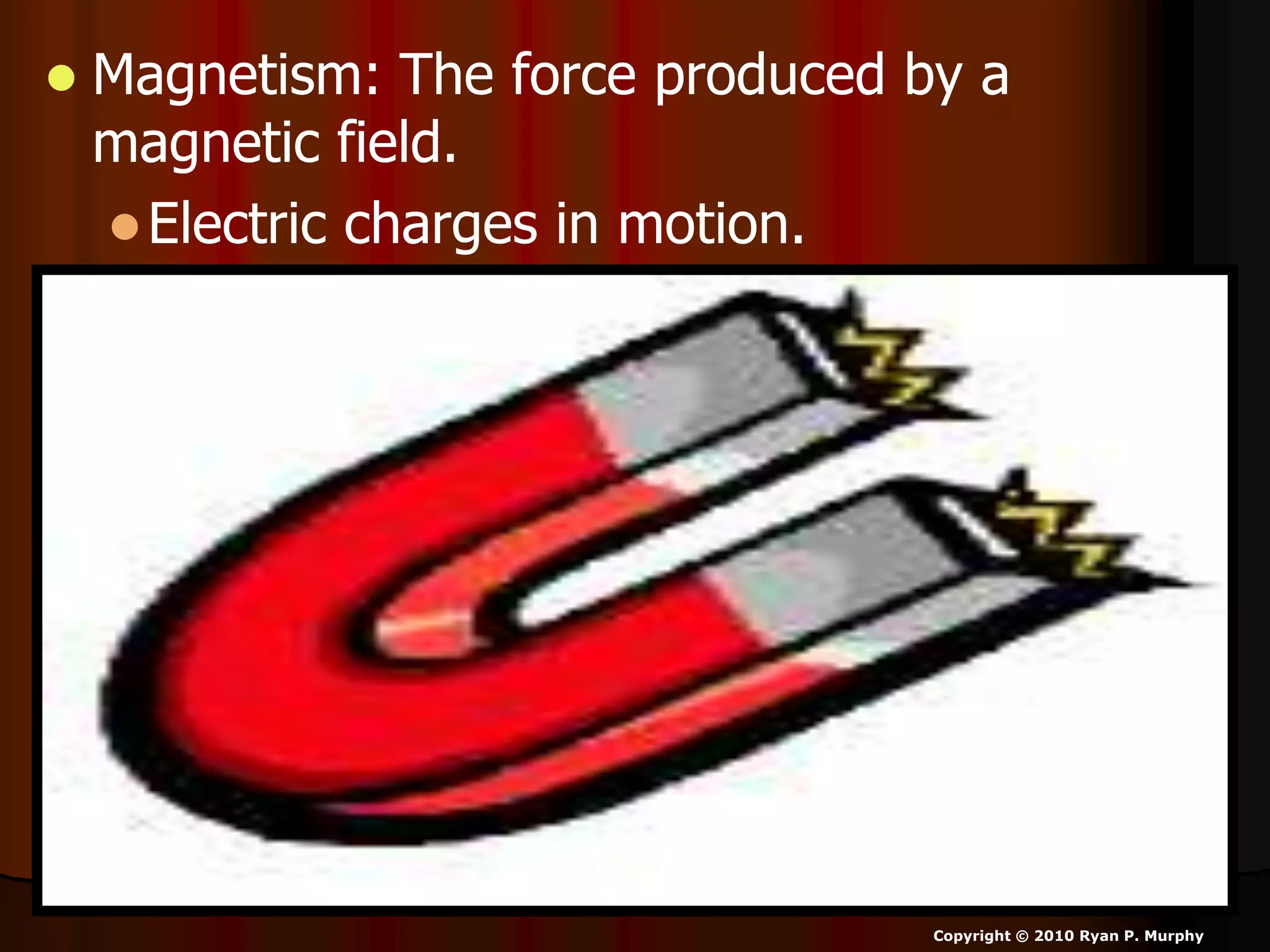  Magnetism: The force produced by a
magnetic field.
Electric charges in motion.
Copyright © 2010 Ryan P. Murphy
 