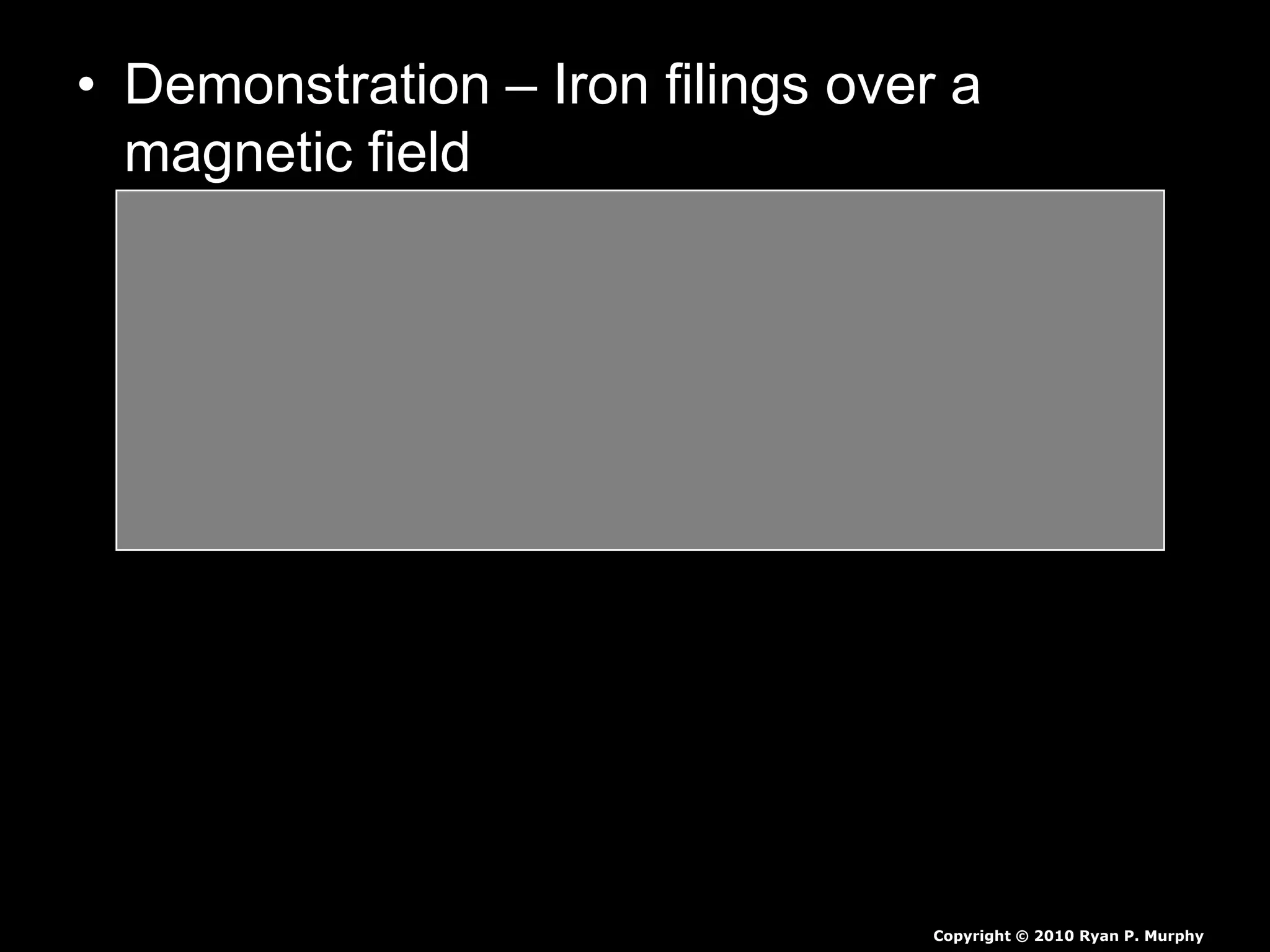 • Demonstration – Iron filings over a
magnetic field
– Sprinkle iron filings on a piece of paper.
– Create the two poles a magnetic field with a
magnetic from underneath the paper.
– Identify the magnetic fields with a visual in
your journal.
Copyright © 2010 Ryan P. Murphy
 