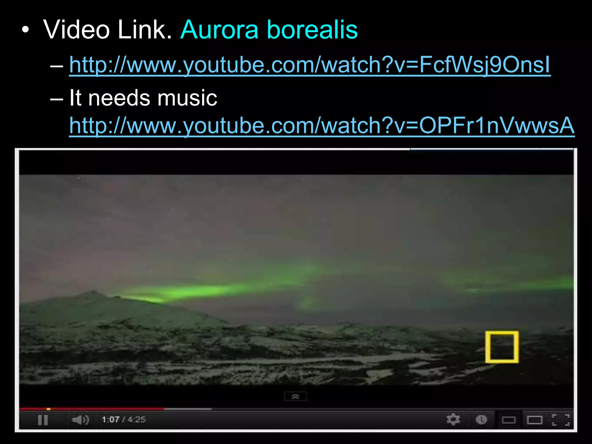 • Video Link. Aurora borealis
– http://www.youtube.com/watch?v=FcfWsj9OnsI
– It needs music
http://www.youtube.com/watch?v=OPFr1nVwwsA
 