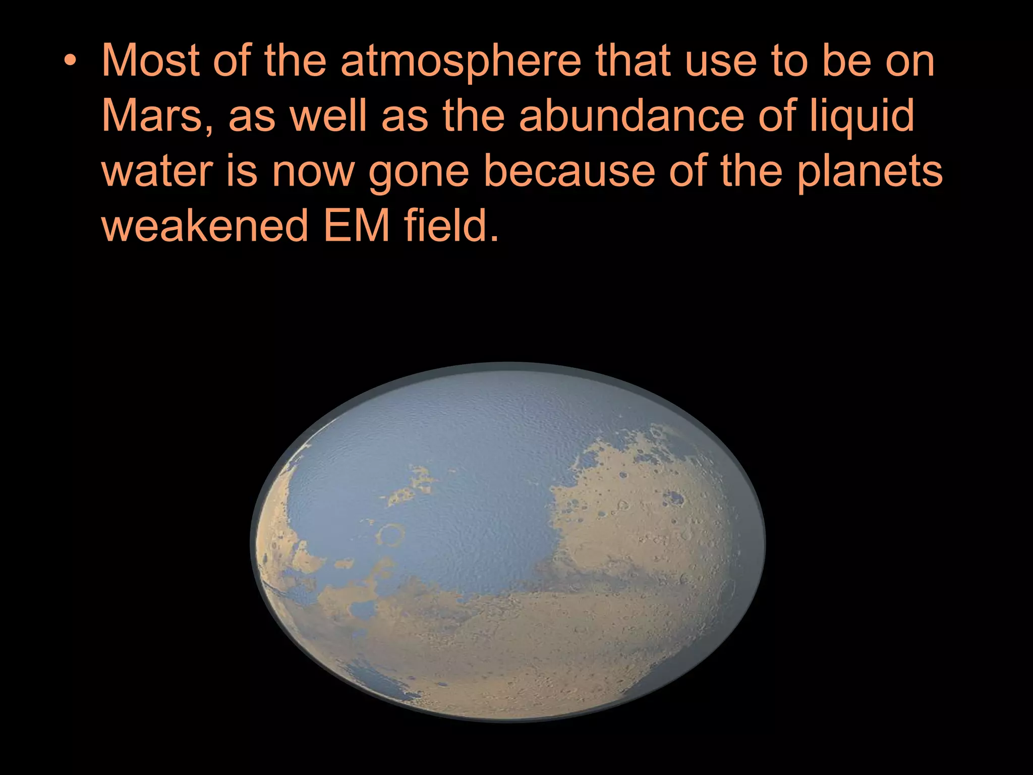 • Most of the atmosphere that use to be on
Mars, as well as the abundance of liquid
water is now gone because of the planets
weakened EM field.
 