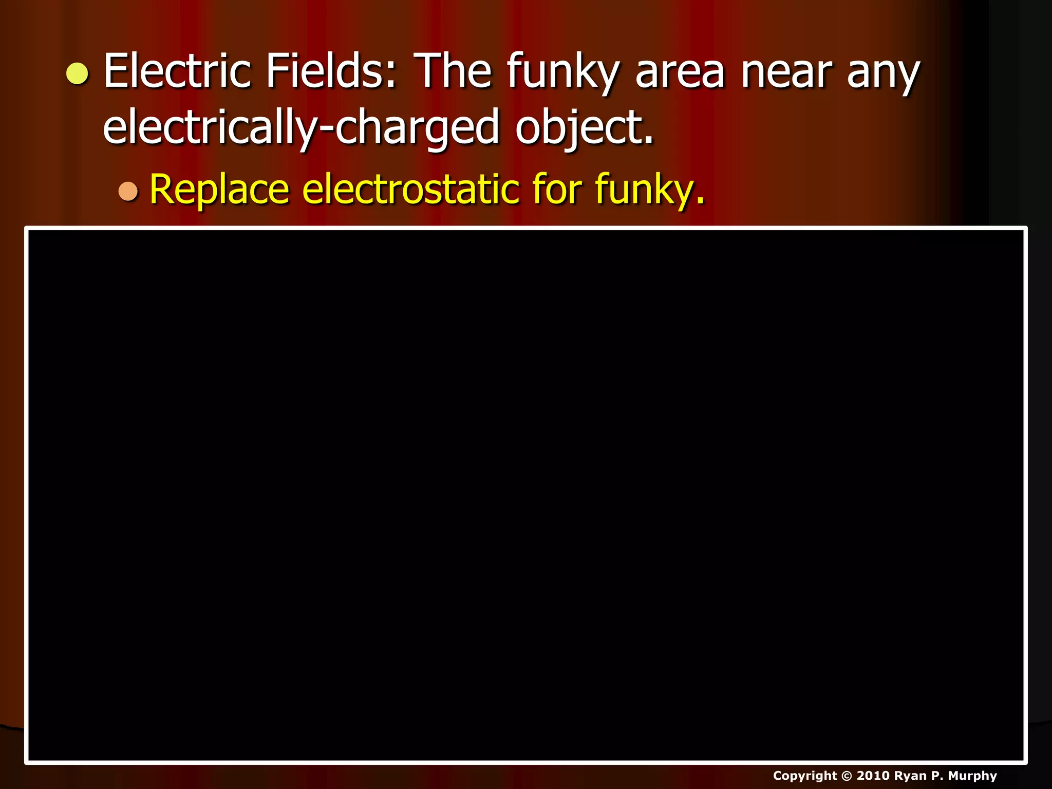  Electric Fields: The funky area near any
electrically-charged object.
 Replace electrostatic for funky.
Copyright © 2010 Ryan P. Murphy
 