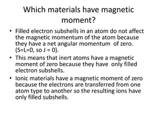 Which materials have magnetic
moment?
• Filled electron subshells in an atom do not affect
the magnetic momentum of the at...