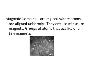 Magnetic Domains – are regions where atoms
are aligned uniformly. They are like miniature
magnets. Groups of atoms that act like one
tiny magnets.
 