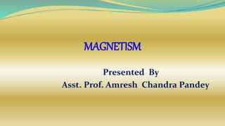 MAGNETISM
Presented By
Asst. Prof. Amresh Chandra Pandey
 