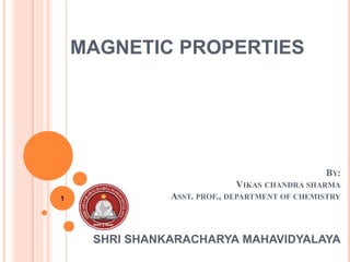 BY:
VIKAS CHANDRA SHARMA
ASST. PROF., DEPARTMENT OF CHEMISTRY
SHRI SHANKARACHARYA MAHAVIDYALAYA
MAGNETIC PROPERTIES
1
 