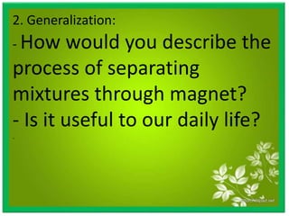 2. Generalization:
- How would you describe the
process of separating
mixtures through magnet?
- Is it useful to our daily life?
.
 