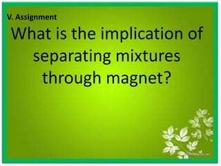 V. Assignment
What is the implication of
separating mixtures
through magnet?
 