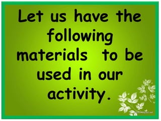 Let us have the
following
materials to be
used in our
activity.
 