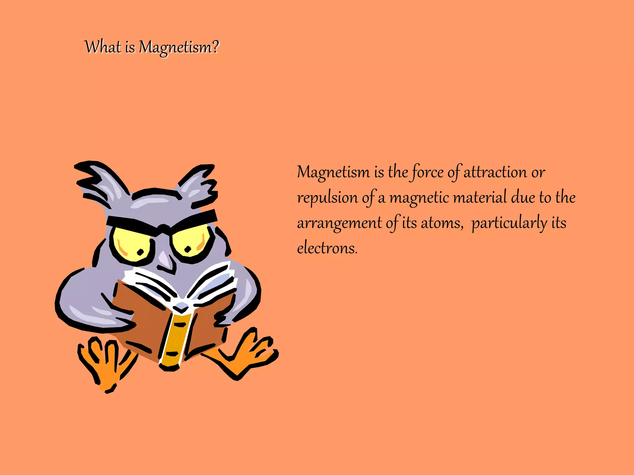 What is Magnetism?
Magnetism is the force of attraction or
repulsion of a magnetic material due to the
arrangement of its atoms, particularly its
electrons.