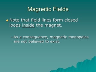 Magnetic Fields
 Note that field lines form closed
loops inside the magnet.
– As a consequence, magnetic monopoles
are not believed to exist.
 