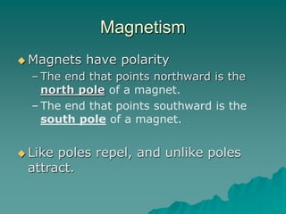 Magnetism
 Magnets have polarity
– The end that points northward is the
north pole of a magnet.
– The end that points southward is the
south pole of a magnet.
 Like poles repel, and unlike poles
attract.
 