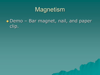 Magnetism
 Demo – Bar magnet, nail, and paper
clip.
 