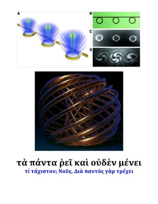 τὰ	
  πάντα	
  ῥεῖ	
  καὶ	
  οὐδὲν	
  μένει	
  
τί	
  τάχιστον;	
  Νοῦς.	
  Διὰ	
  παντὸς	
  γὰρ	
  τρέχει
 