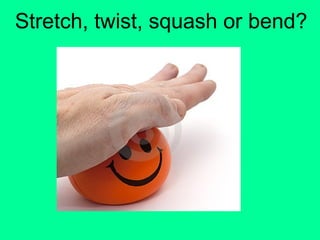 Stretch, twist, squash or bend?
 