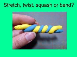 Stretch, twist, squash or bend?
 