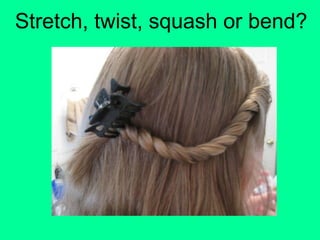 Stretch, twist, squash or bend?
 