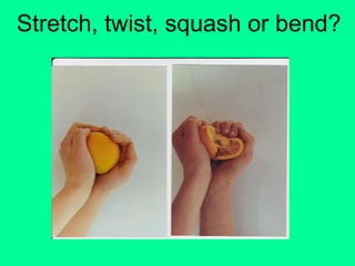Stretch, twist, squash or bend?
 