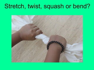 Stretch, twist, squash or bend?
 