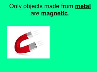 Only objects made from metal
are magnetic.
 