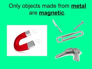 Only objects made from metal
are magnetic.
 