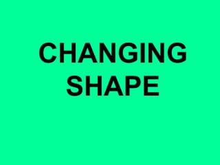CHANGING
SHAPE
 