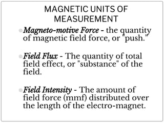 MAGNETIC UNITS OF
MEASUREMENT
⚫Magneto-motive Force - the quantity
of magnetic field force, or "push.”
⚫Field Flux - The q...