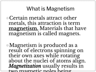 What is Magnetism
⚫Certain metals attract other
metals, this attraction is term
magnetism. Materials that have
magnetism i...